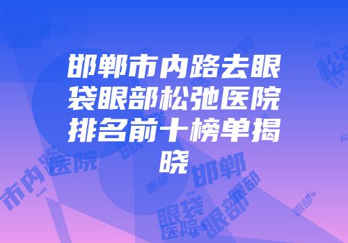 邯郸市内路去眼袋眼部松弛医院排名前十榜单揭晓