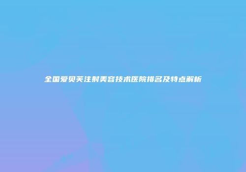 全国爱贝芙注射美容技术医院排名及特点解析
