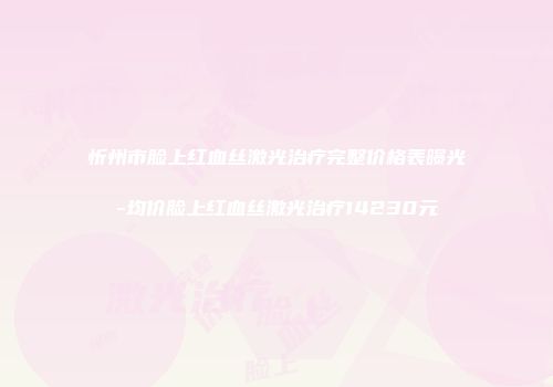 忻州市脸上红血丝激光治疗完整价格表曝光-均价脸上红血丝激光治疗14230元