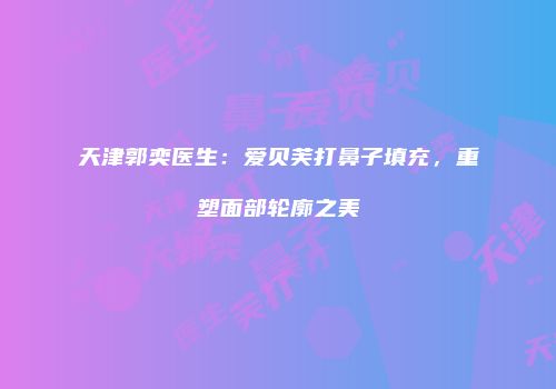 天津郭奕医生：爱贝芙打鼻子填充，重塑面部轮廓之美