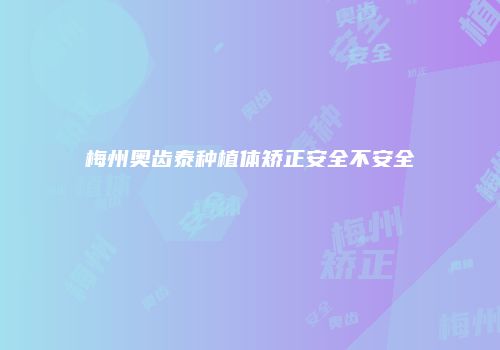 梅州奥齿泰种植体矫正安全不安全