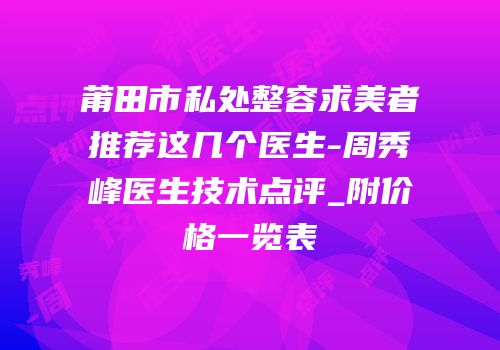 莆田市私处整容求美者推荐这几个医生-周秀峰医生技术点评_附价格一览表