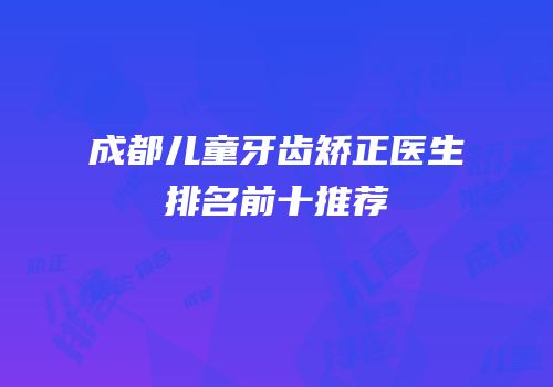 成都儿童牙齿矫正医生排名前十推荐