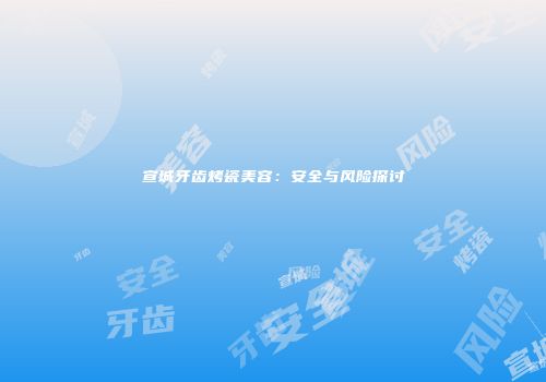 宣城牙齿烤瓷美容：安全与风险探讨