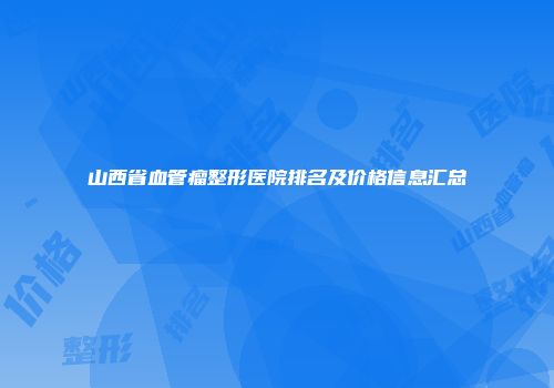 山西省血管瘤整形医院排名及价格信息汇总