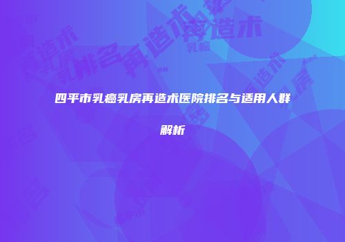 四平市乳癌乳房再造术医院排名与适用人群解析