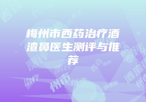 梅州市西药治疗酒渣鼻医生测评与推荐