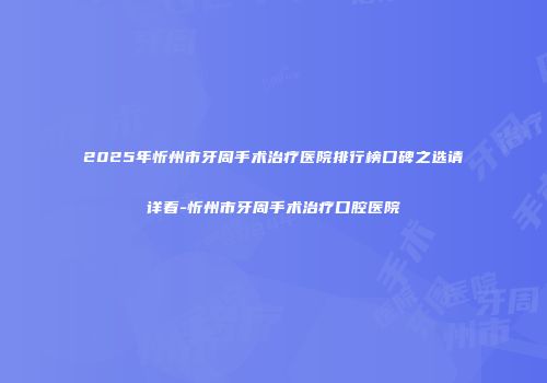 2025年忻州市牙周手术治疗医院排行榜口碑之选请详看-忻州市牙周手术治疗口腔医院