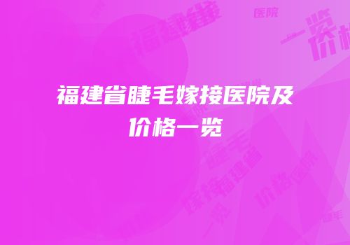 福建省睫毛嫁接医院及价格一览