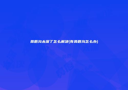 鼻唇沟太深了怎么解决(有鼻唇沟怎么办)