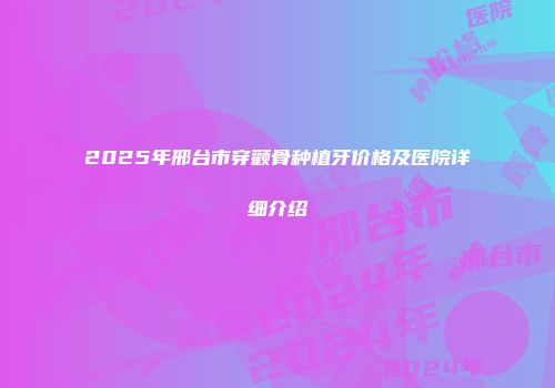 2025年邢台市穿颧骨种植牙价格及医院详细介绍