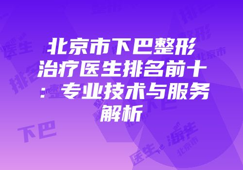 北京市下巴整形治疗医生排名前十：专业技术与服务解析