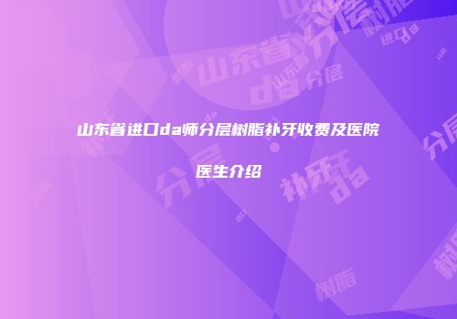 山东省进口da师分层树脂补牙收费及医院医生介绍