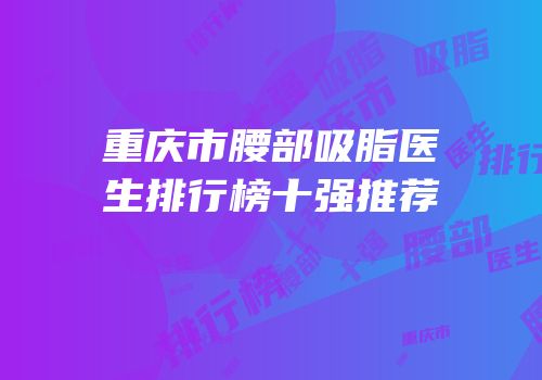 重庆市腰部吸脂医生排行榜十强推荐