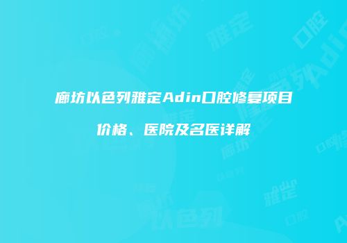 廊坊以色列雅定Adin口腔修复项目价格、医院及名医详解