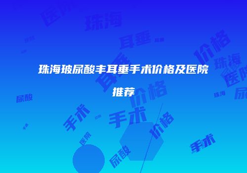 珠海玻尿酸丰耳垂手术价格及医院推荐