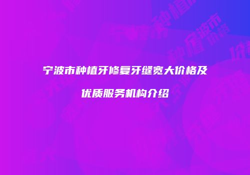 宁波市种植牙修复牙缝宽大价格及优质服务机构介绍