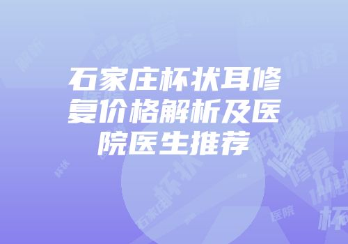 石家庄杯状耳修复价格解析及医院医生推荐