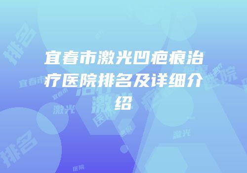 宜春市激光凹疤痕治疗医院排名及详细介绍