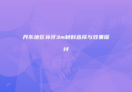 丹东地区补牙3m材料选择与效果探讨