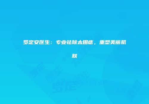 罗定安医生：专业祛除太田痣，重塑美丽肌肤