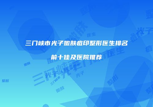 三门峡市光子嫩肤痘印整形医生排名前十佳及医院推荐