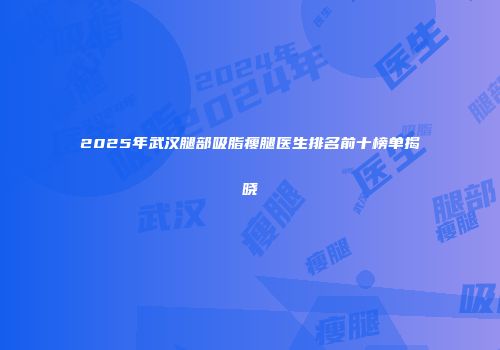 2025年武汉腿部吸脂瘦腿医生排名前十榜单揭晓