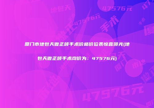 厦门市地包天做正颌手术价格价位表惊喜曝光(地包天做正颌手术均价为：47576元)
