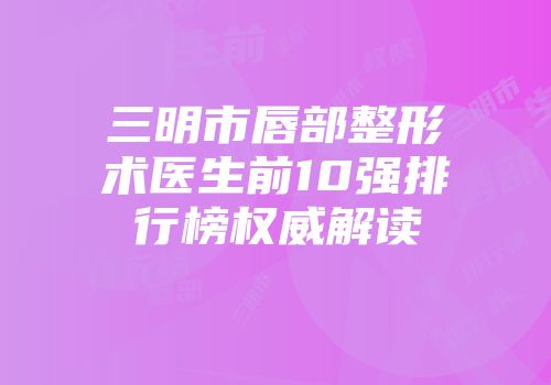 三明市唇部整形术医生前10强排行榜权威解读