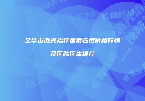 金华市激光治疗疤痕疙瘩价格行情及医院医生推荐