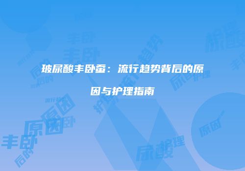 玻尿酸丰卧蚕：流行趋势背后的原因与护理指南