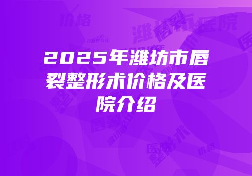 2025年潍坊市唇裂整形术价格及医院介绍