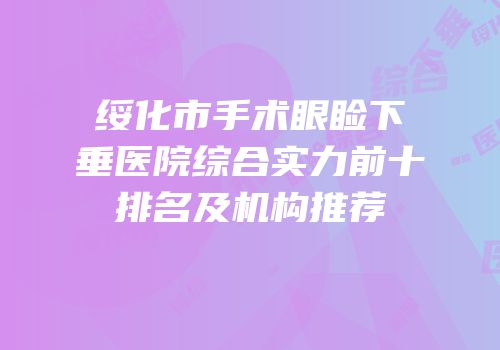 绥化市手术眼睑下垂医院综合实力前十排名及机构推荐