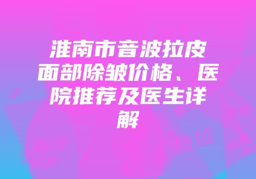 淮南市音波拉皮面部除皱价格、医院推荐及医生详解