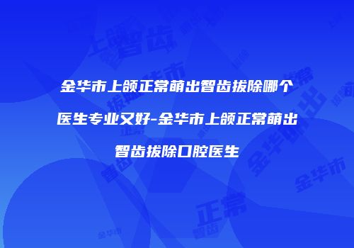 金华市上颌正常萌出智齿拔除哪个医生专业又好-金华市上颌正常萌出智齿拔除口腔医生