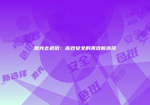 激光去色斑：高效安全的美容新选择