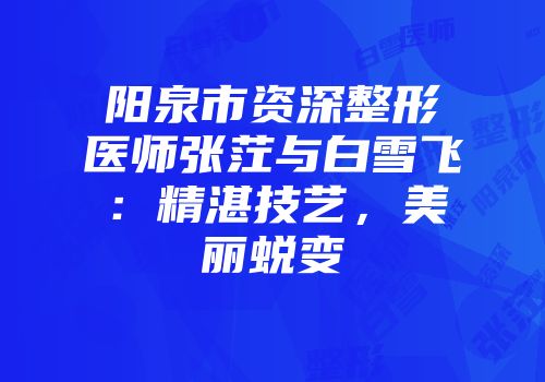 阳泉市资深整形医师张茳与白雪飞：精湛技艺，美丽蜕变