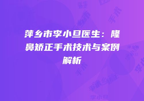 萍乡市李小旦医生：隆鼻矫正手术技术与案例解析