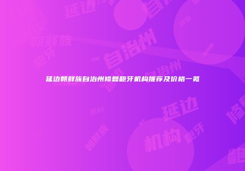 延边朝鲜族自治州修复龅牙机构推荐及价格一览