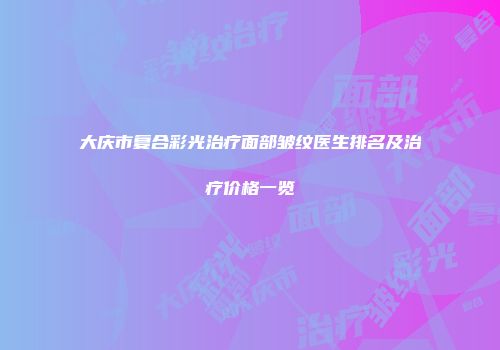 大庆市复合彩光治疗面部皱纹医生排名及治疗价格一览