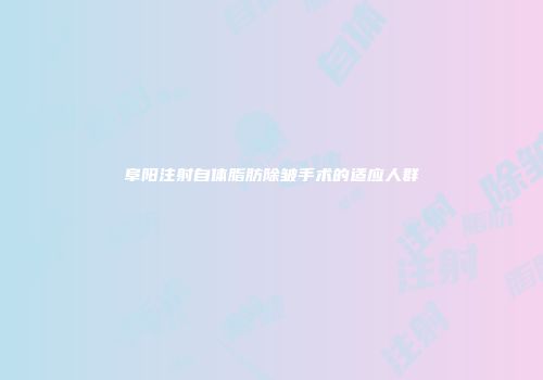 阜阳注射自体脂肪除皱手术的适应人群