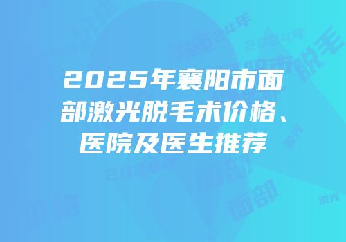 2025年襄阳市面部激光脱毛术价格、医院及医生推荐