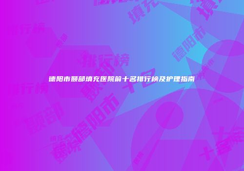 德阳市颞部填充医院前十名排行榜及护理指南