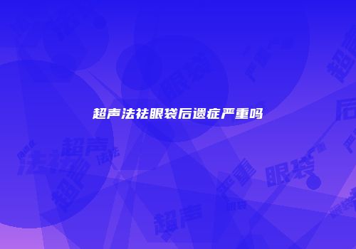 超声法祛眼袋后遗症严重吗