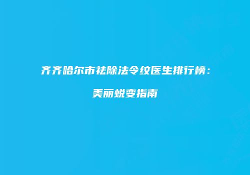 齐齐哈尔市祛除法令纹医生排行榜：美丽蜕变指南