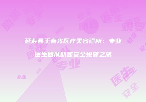 延寿县王春光医疗美容诊所：专业医生团队助您安全蜕变之旅