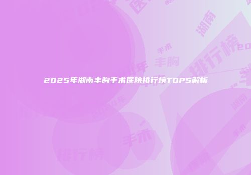 2025年湖南丰胸手术医院排行榜TOP5解析
