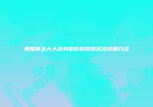 贵阳市五大人纹身整形医院排名及详细介绍