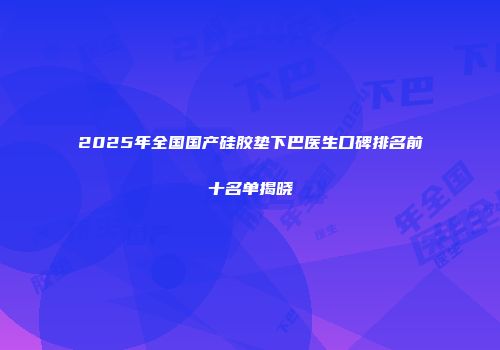 2025年全国国产硅胶垫下巴医生口碑排名前十名单揭晓