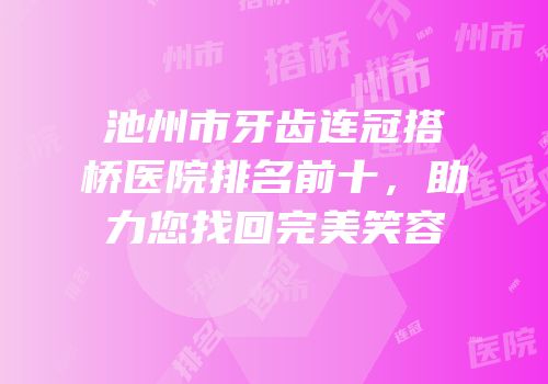 池州市牙齿连冠搭桥医院排名前十，助力您找回完美笑容
